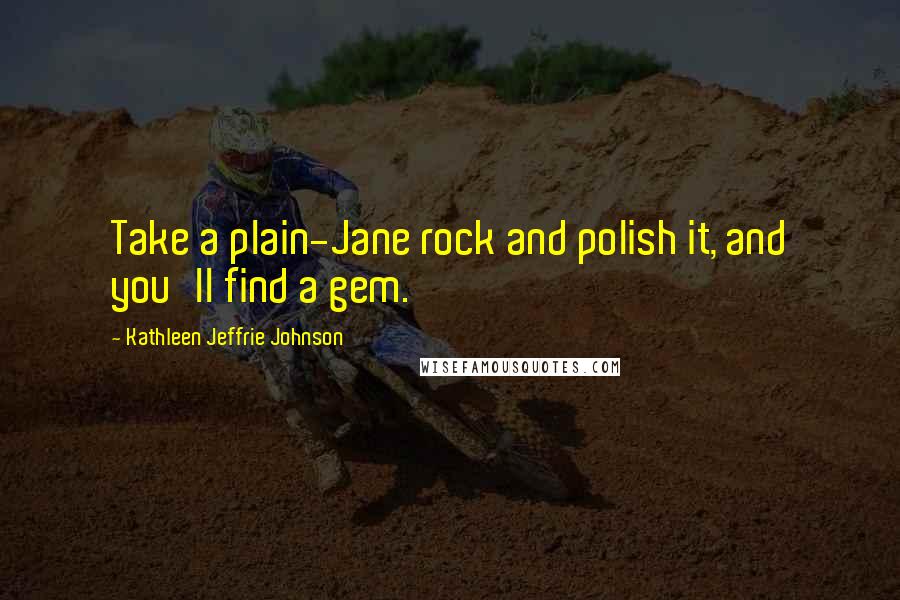 Kathleen Jeffrie Johnson Quotes: Take a plain-Jane rock and polish it, and you'll find a gem.