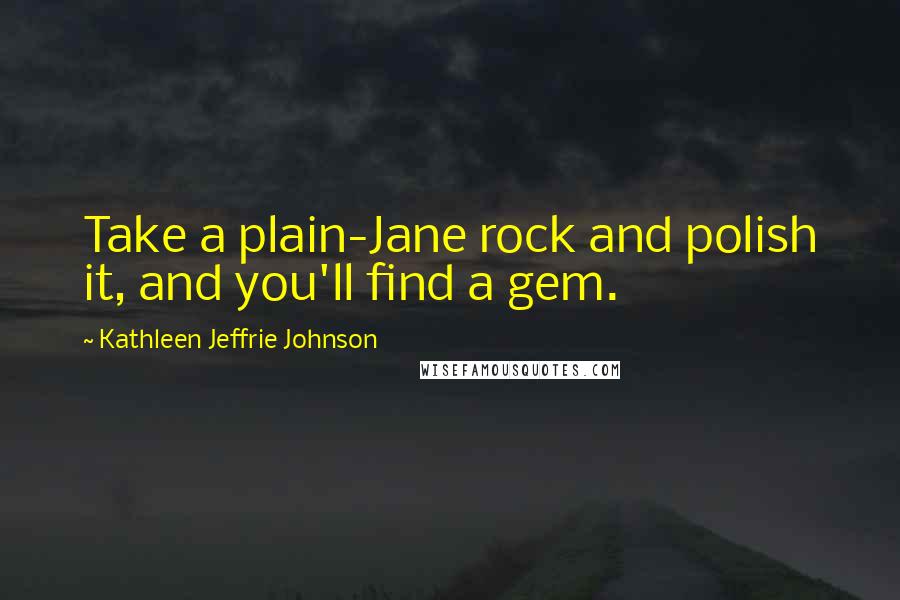 Kathleen Jeffrie Johnson Quotes: Take a plain-Jane rock and polish it, and you'll find a gem.