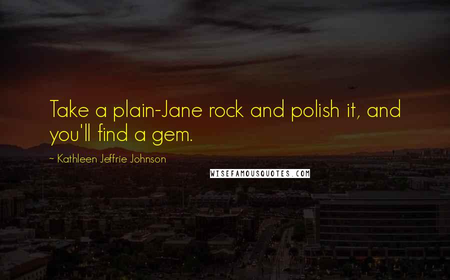 Kathleen Jeffrie Johnson Quotes: Take a plain-Jane rock and polish it, and you'll find a gem.