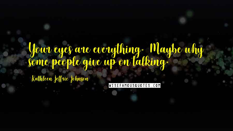 Kathleen Jeffrie Johnson Quotes: Your eyes are everything. (Maybe why some people give up on talking.)
