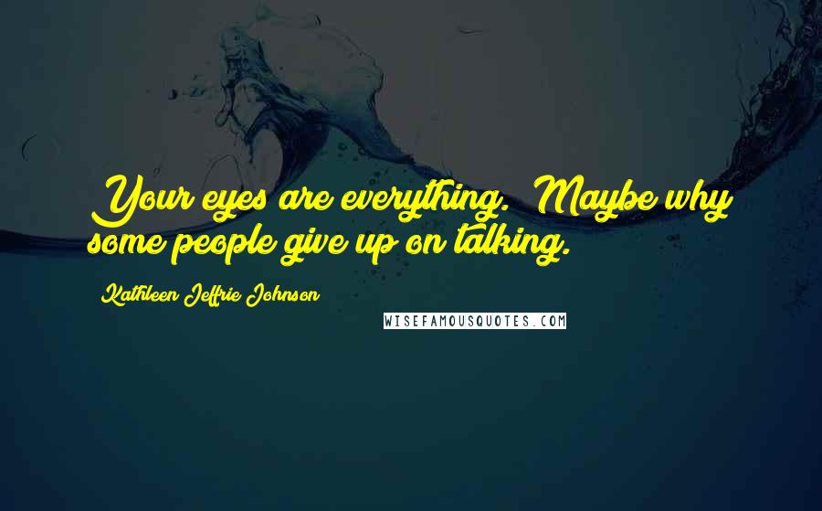 Kathleen Jeffrie Johnson Quotes: Your eyes are everything. (Maybe why some people give up on talking.)
