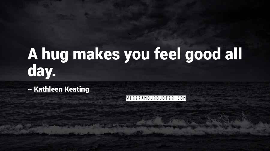 Kathleen Keating Quotes: A hug makes you feel good all day.