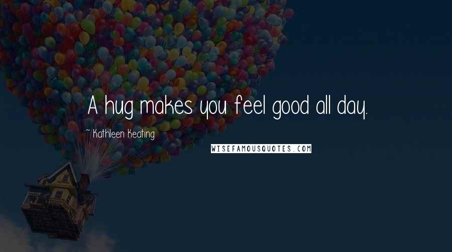 Kathleen Keating Quotes: A hug makes you feel good all day.