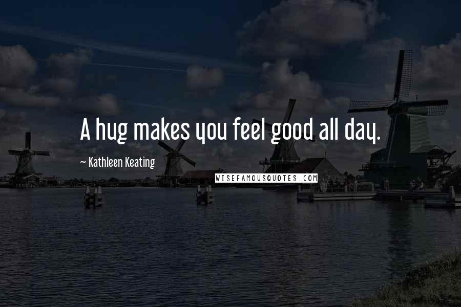 Kathleen Keating Quotes: A hug makes you feel good all day.