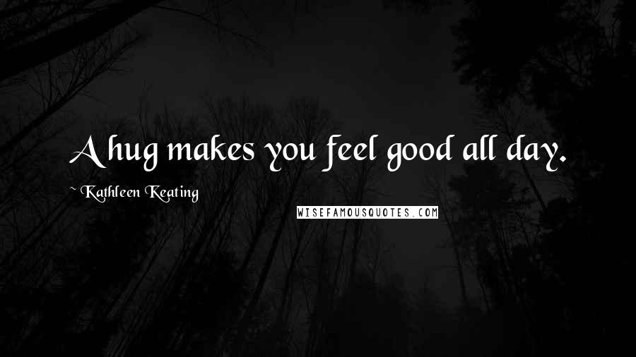 Kathleen Keating Quotes: A hug makes you feel good all day.