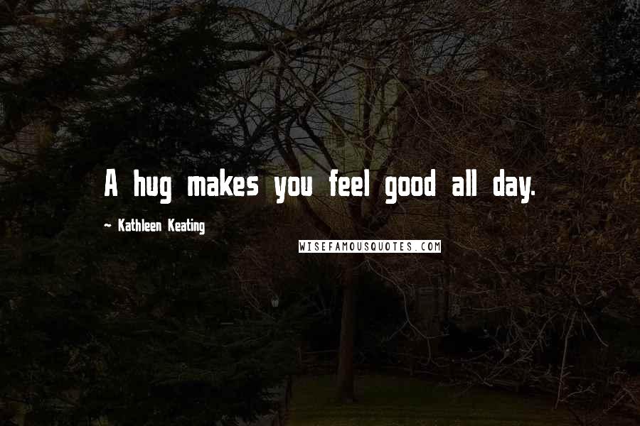 Kathleen Keating Quotes: A hug makes you feel good all day.