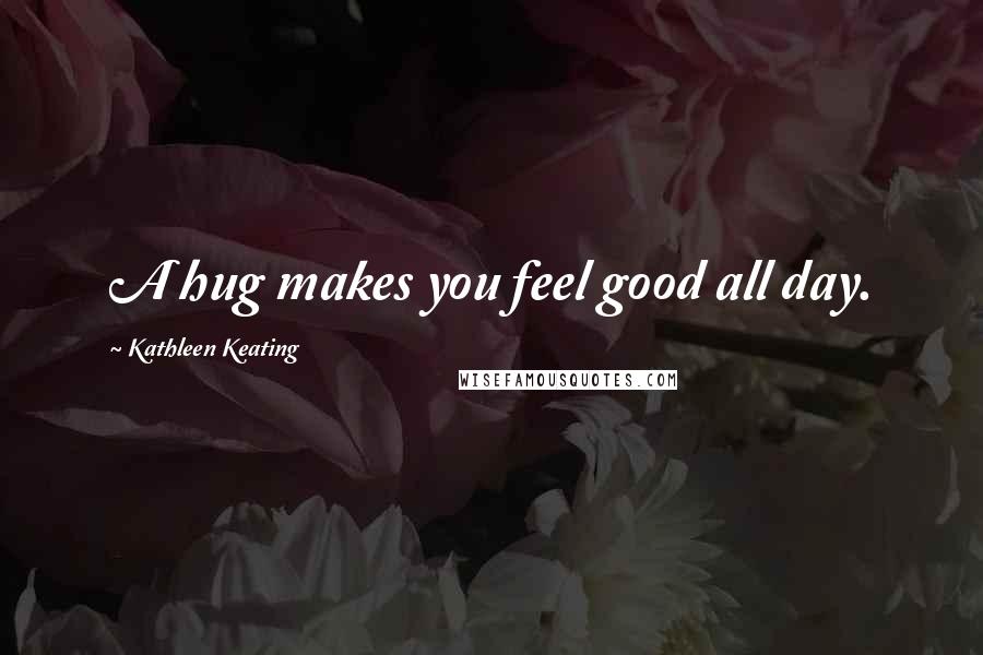 Kathleen Keating Quotes: A hug makes you feel good all day.