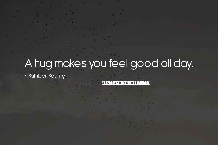 Kathleen Keating Quotes: A hug makes you feel good all day.