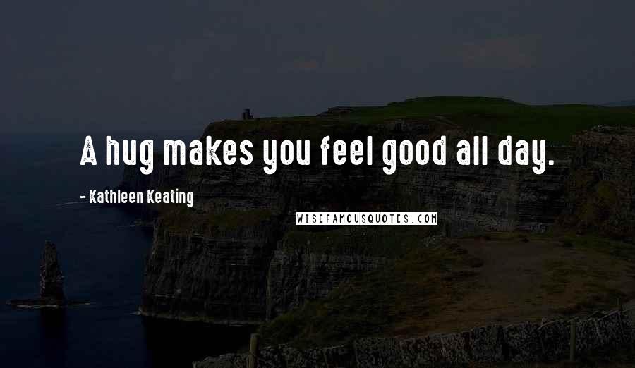 Kathleen Keating Quotes: A hug makes you feel good all day.