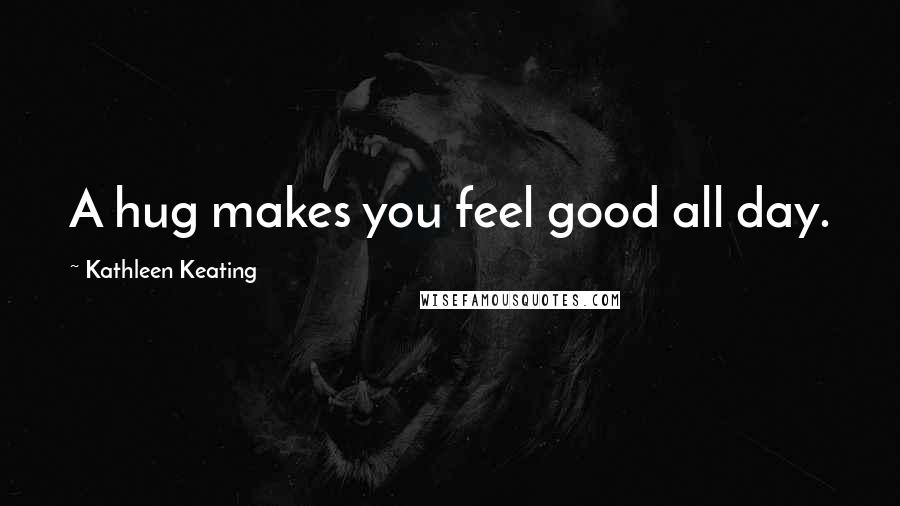 Kathleen Keating Quotes: A hug makes you feel good all day.