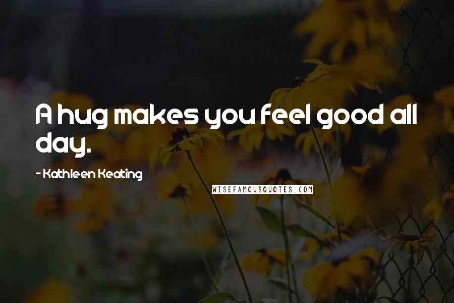 Kathleen Keating Quotes: A hug makes you feel good all day.