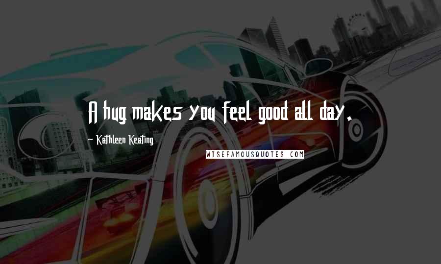 Kathleen Keating Quotes: A hug makes you feel good all day.