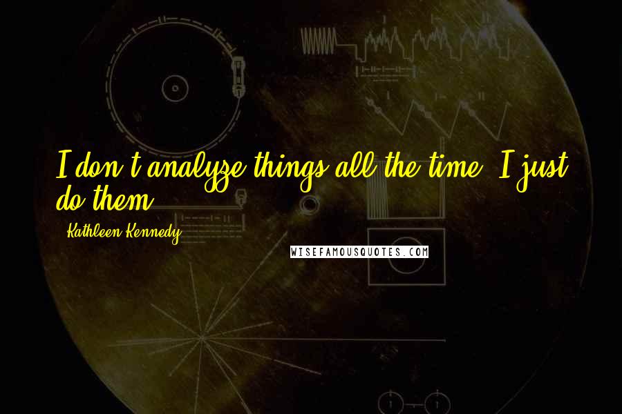 Kathleen Kennedy Quotes: I don't analyze things all the time, I just do them.