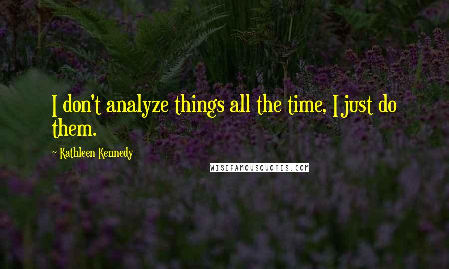 Kathleen Kennedy Quotes: I don't analyze things all the time, I just do them.