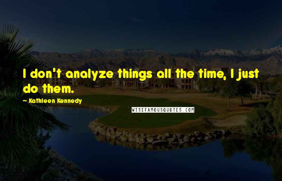 Kathleen Kennedy Quotes: I don't analyze things all the time, I just do them.