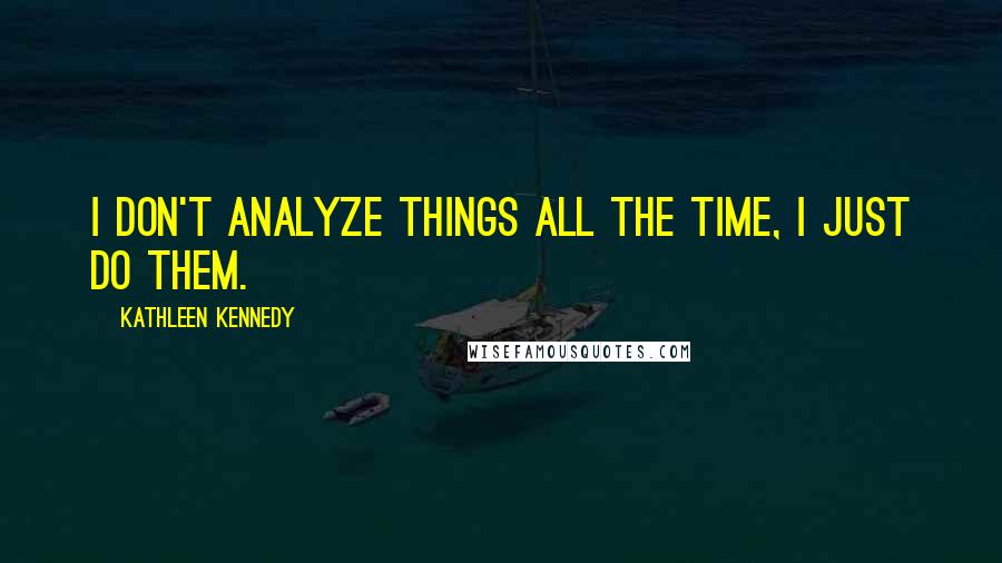 Kathleen Kennedy Quotes: I don't analyze things all the time, I just do them.