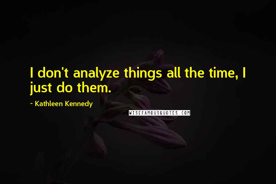 Kathleen Kennedy Quotes: I don't analyze things all the time, I just do them.