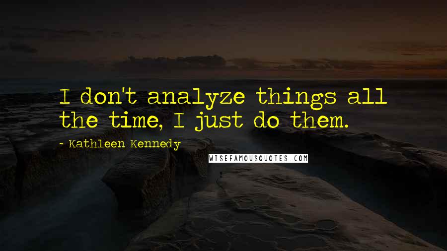 Kathleen Kennedy Quotes: I don't analyze things all the time, I just do them.