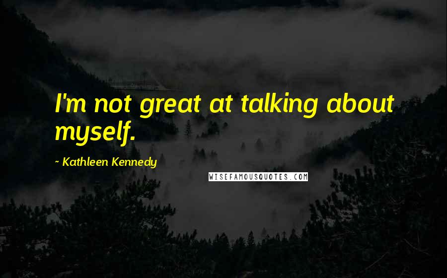 Kathleen Kennedy Quotes: I'm not great at talking about myself.