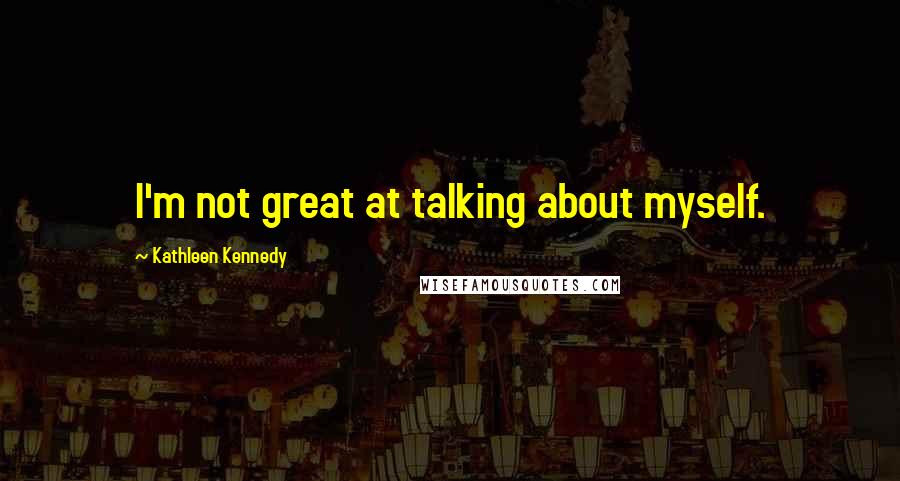 Kathleen Kennedy Quotes: I'm not great at talking about myself.