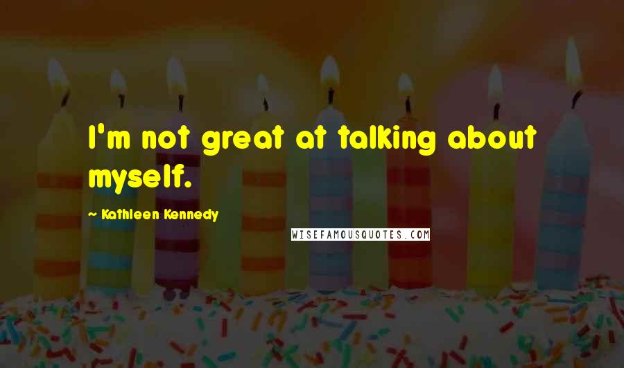 Kathleen Kennedy Quotes: I'm not great at talking about myself.
