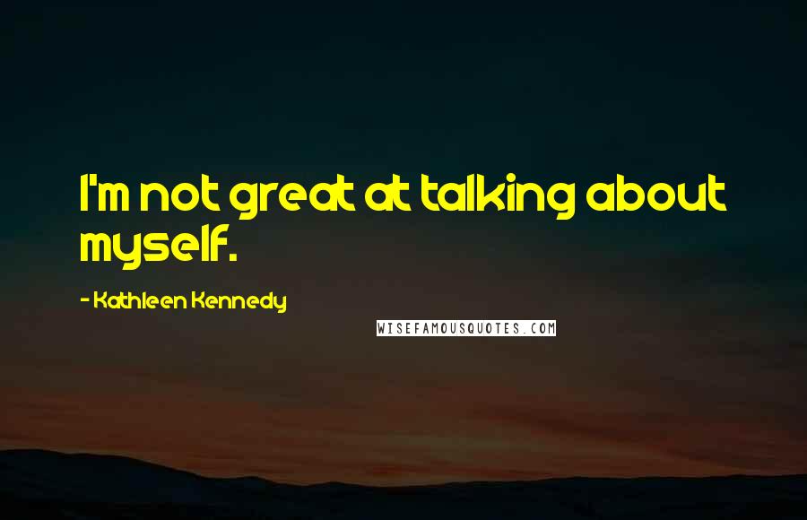 Kathleen Kennedy Quotes: I'm not great at talking about myself.