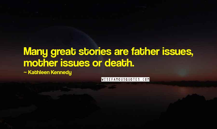 Kathleen Kennedy Quotes: Many great stories are father issues, mother issues or death.