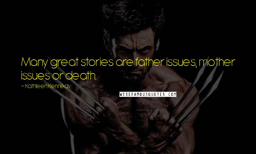 Kathleen Kennedy Quotes: Many great stories are father issues, mother issues or death.