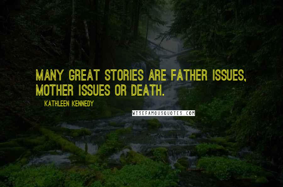 Kathleen Kennedy Quotes: Many great stories are father issues, mother issues or death.