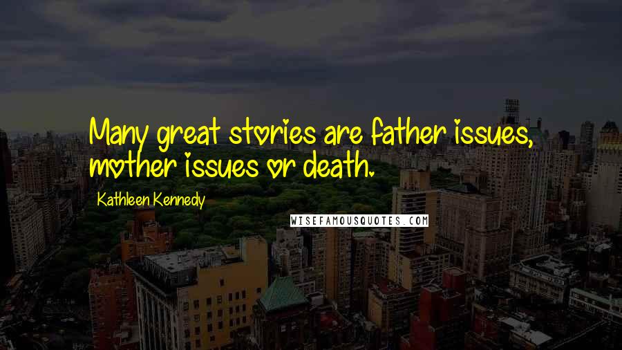 Kathleen Kennedy Quotes: Many great stories are father issues, mother issues or death.