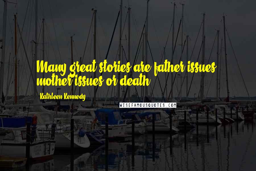 Kathleen Kennedy Quotes: Many great stories are father issues, mother issues or death.