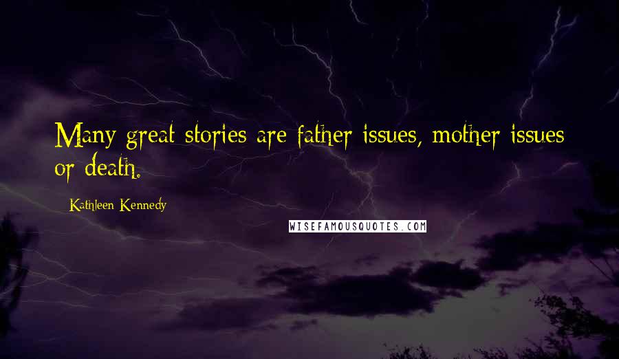 Kathleen Kennedy Quotes: Many great stories are father issues, mother issues or death.