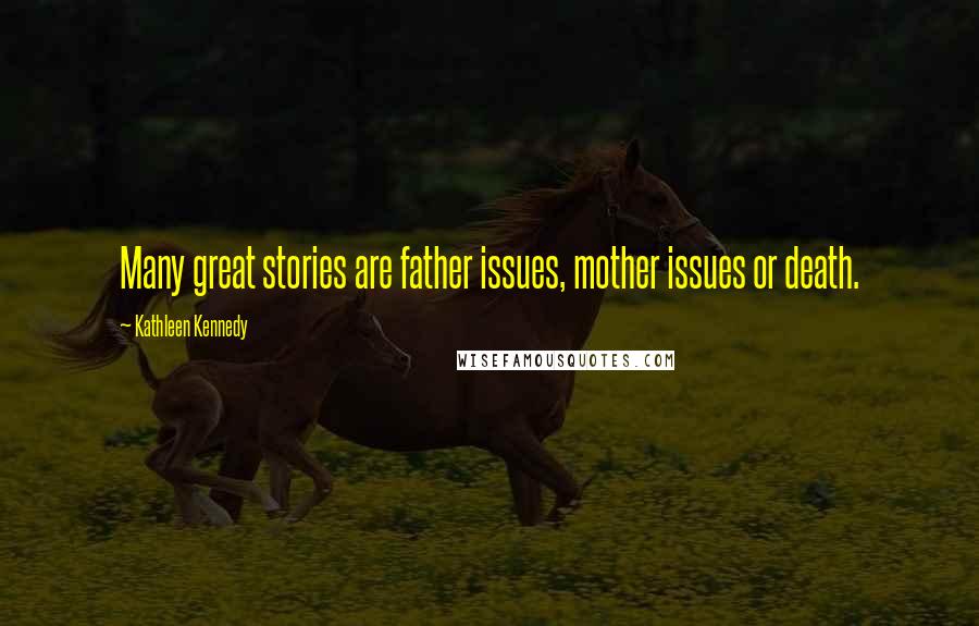 Kathleen Kennedy Quotes: Many great stories are father issues, mother issues or death.