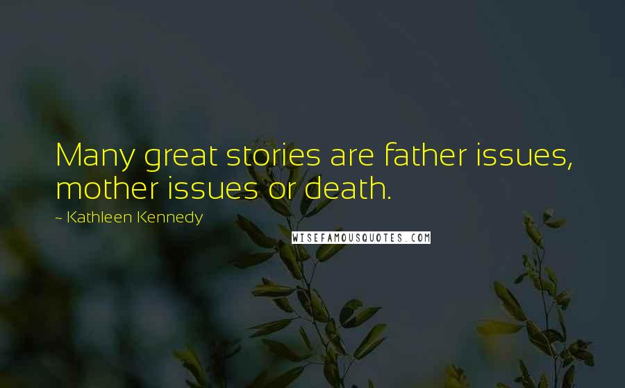 Kathleen Kennedy Quotes: Many great stories are father issues, mother issues or death.