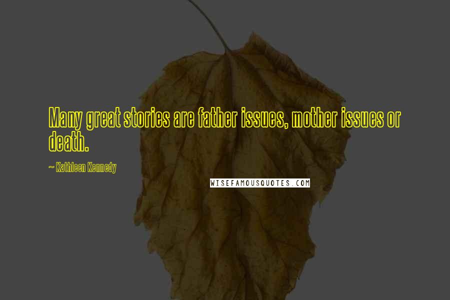 Kathleen Kennedy Quotes: Many great stories are father issues, mother issues or death.