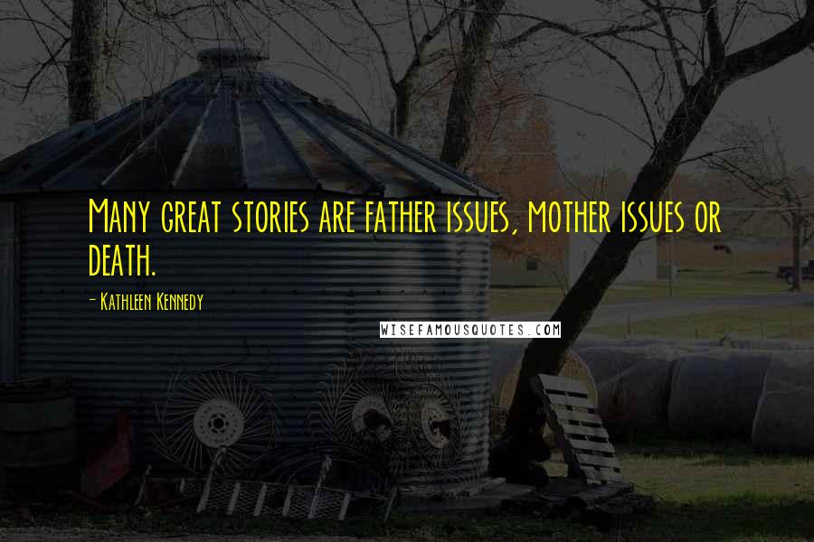 Kathleen Kennedy Quotes: Many great stories are father issues, mother issues or death.