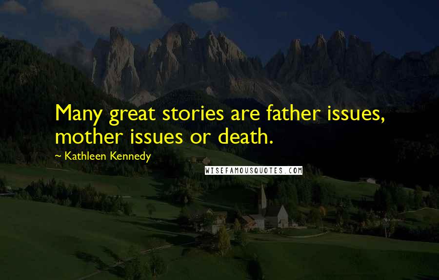 Kathleen Kennedy Quotes: Many great stories are father issues, mother issues or death.