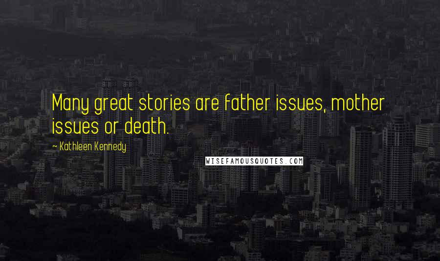 Kathleen Kennedy Quotes: Many great stories are father issues, mother issues or death.
