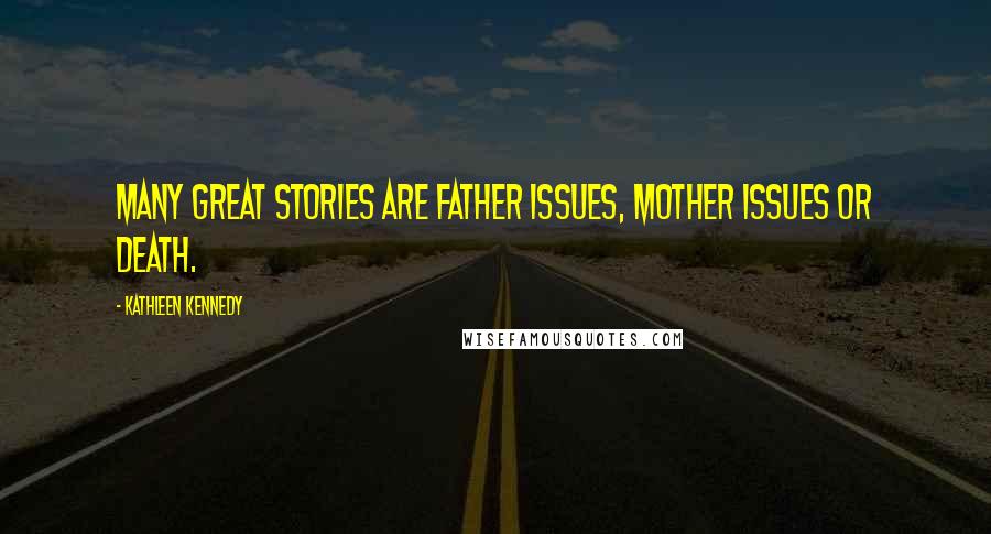 Kathleen Kennedy Quotes: Many great stories are father issues, mother issues or death.