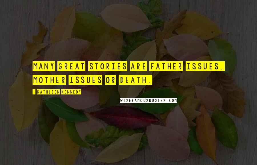 Kathleen Kennedy Quotes: Many great stories are father issues, mother issues or death.