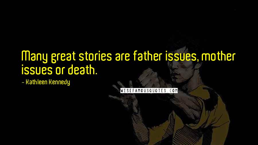 Kathleen Kennedy Quotes: Many great stories are father issues, mother issues or death.