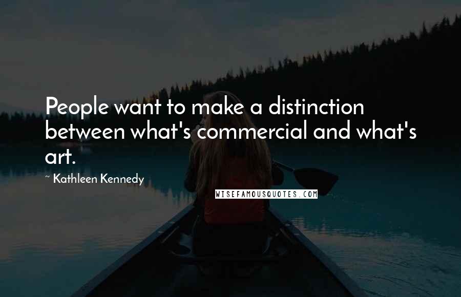 Kathleen Kennedy Quotes: People want to make a distinction between what's commercial and what's art.