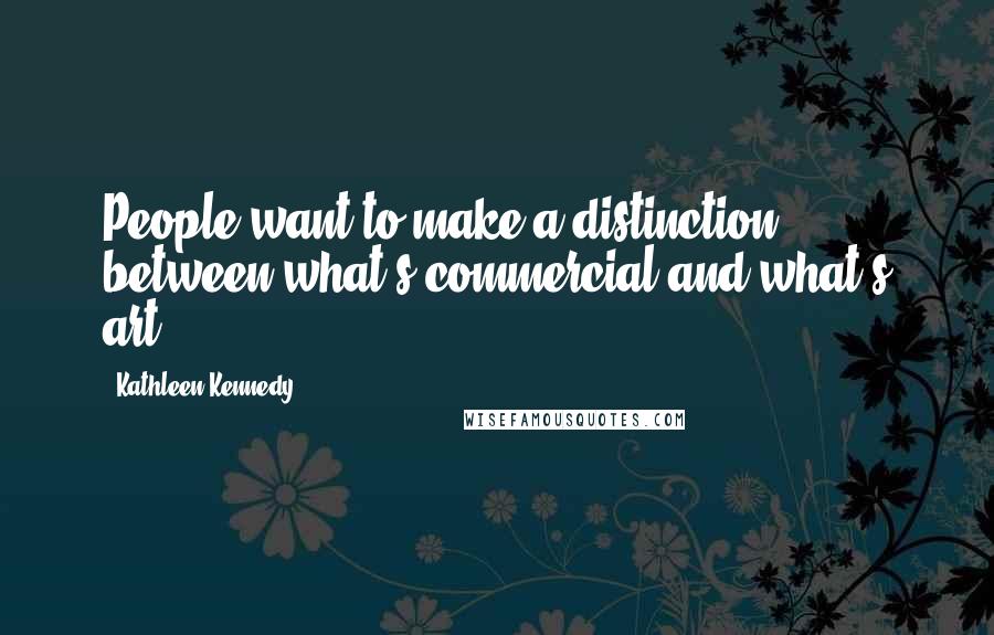 Kathleen Kennedy Quotes: People want to make a distinction between what's commercial and what's art.