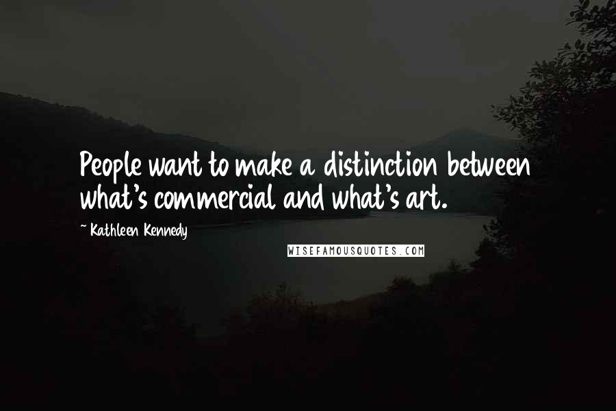 Kathleen Kennedy Quotes: People want to make a distinction between what's commercial and what's art.