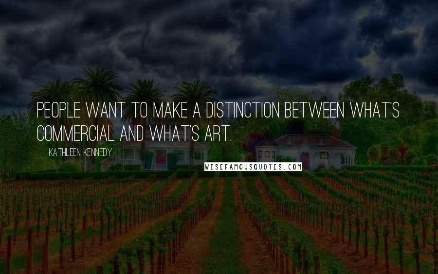 Kathleen Kennedy Quotes: People want to make a distinction between what's commercial and what's art.