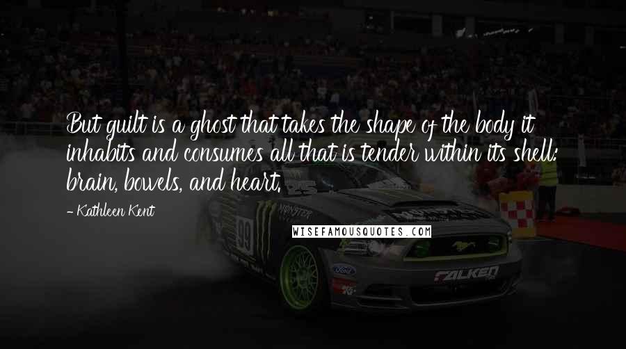 Kathleen Kent Quotes: But guilt is a ghost that takes the shape of the body it inhabits and consumes all that is tender within its shell: brain, bowels, and heart.