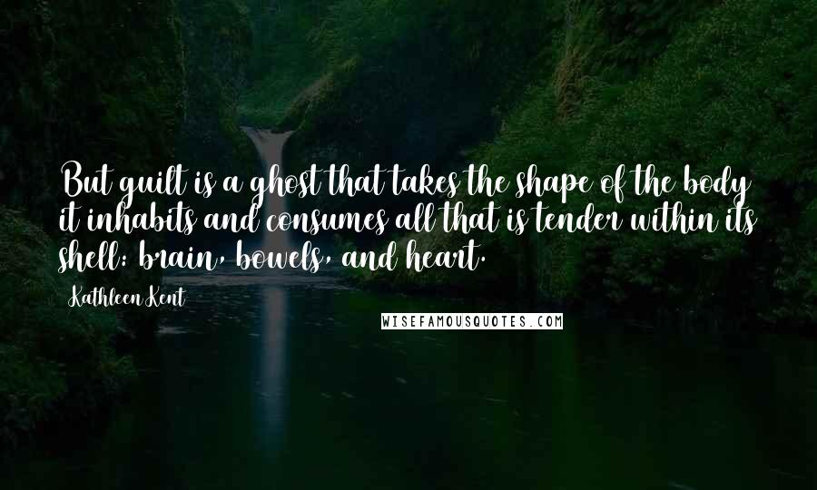 Kathleen Kent Quotes: But guilt is a ghost that takes the shape of the body it inhabits and consumes all that is tender within its shell: brain, bowels, and heart.