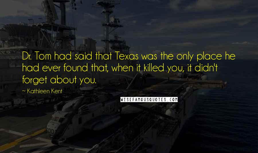 Kathleen Kent Quotes: Dr. Tom had said that Texas was the only place he had ever found that, when it killed you, it didn't forget about you.