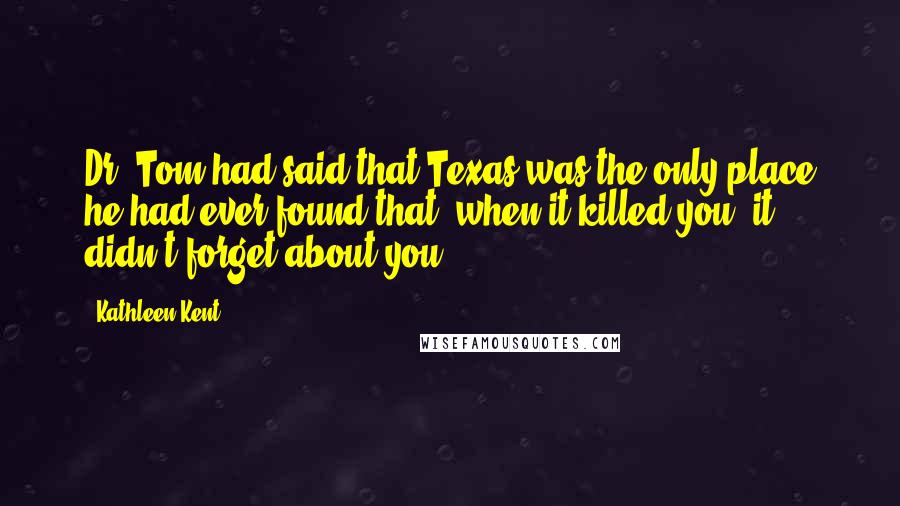 Kathleen Kent Quotes: Dr. Tom had said that Texas was the only place he had ever found that, when it killed you, it didn't forget about you.