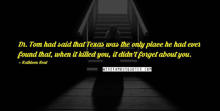 Kathleen Kent Quotes: Dr. Tom had said that Texas was the only place he had ever found that, when it killed you, it didn't forget about you.